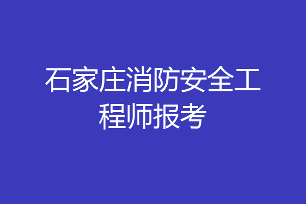 石家庄消防安全工程师报考
