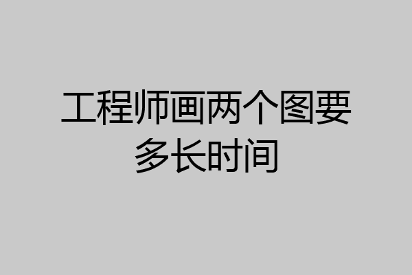 工程师画两个图要多长时间