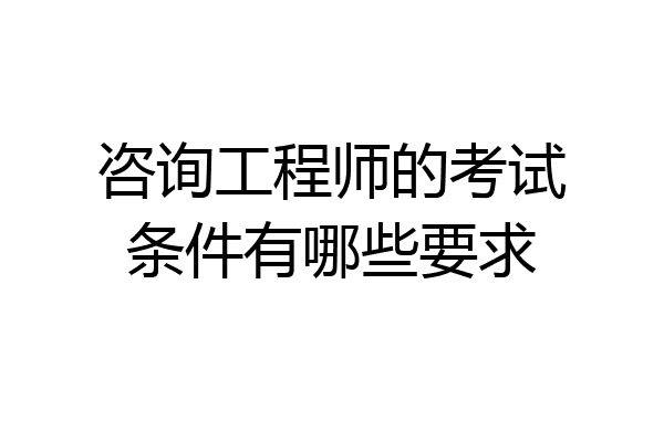 咨询工程师的考试条件有哪些要求