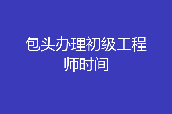 包头办理初级工程师时间