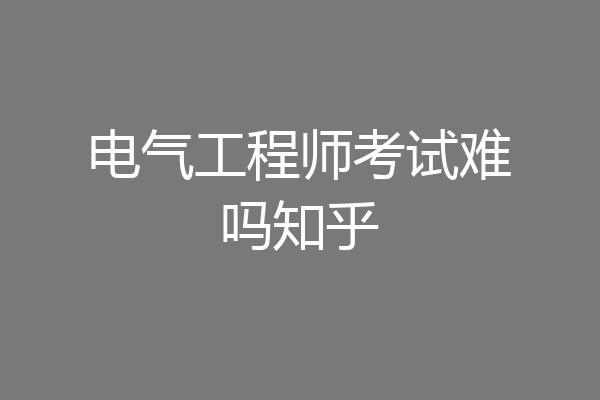 电气工程师考试难吗知乎