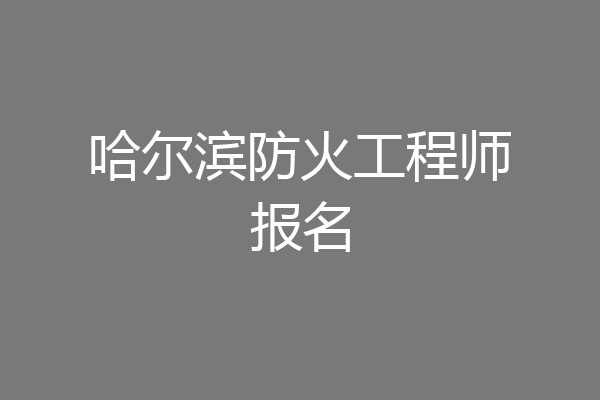 哈尔滨防火工程师报名