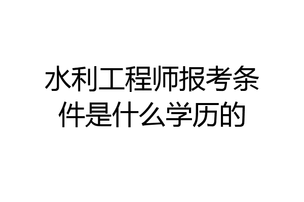 水利工程师报考条件是什么学历的