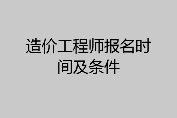 造价工程师报名时间及条件
