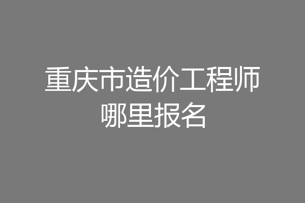 重庆市造价工程师哪里报名