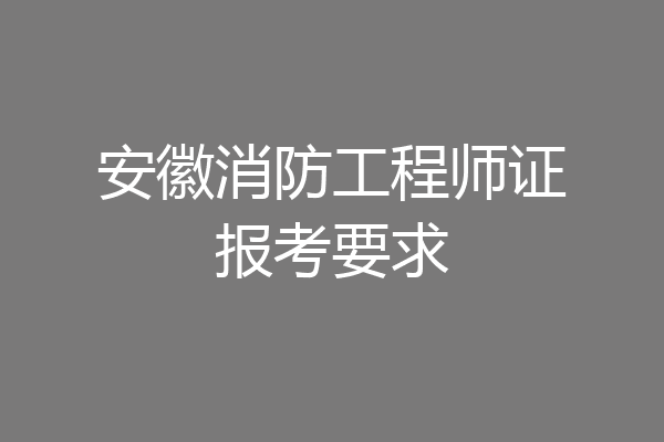 安徽消防工程师证报考要求