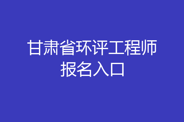 甘肃省环评工程师报名入口