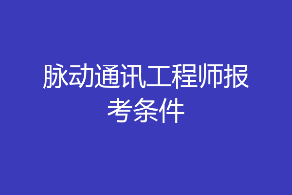 脉动通讯工程师报考条件
