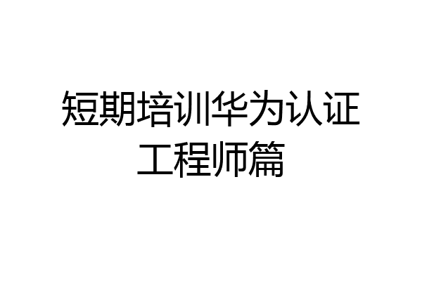短期培训华为认证工程师篇