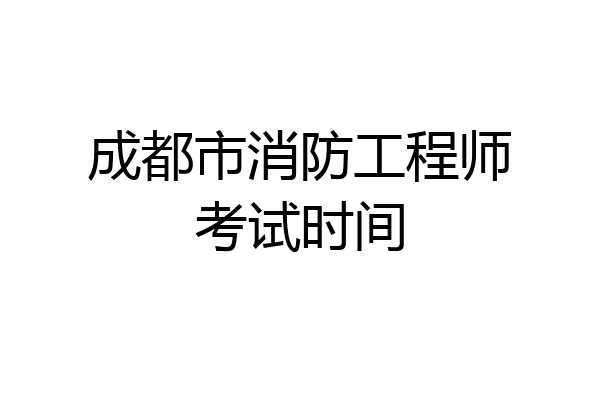 成都市消防工程师考试时间