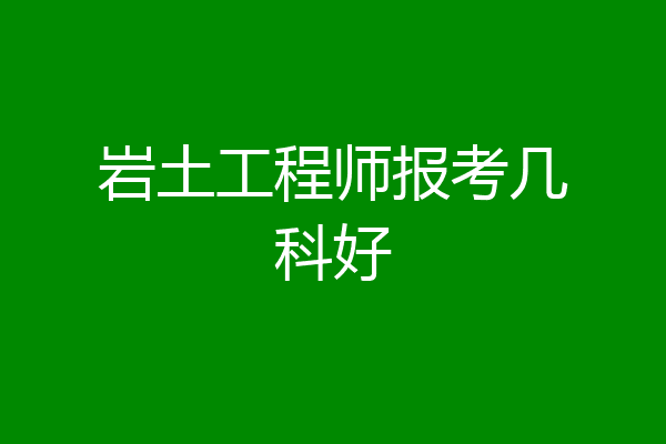 岩土工程师报考几科好