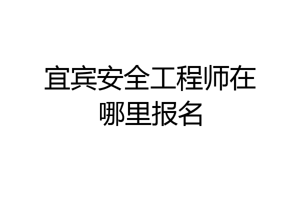 宜宾安全工程师在哪里报名