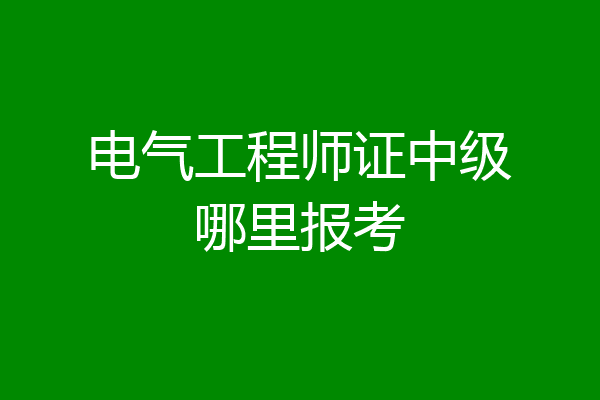 电气工程师证中级哪里报考