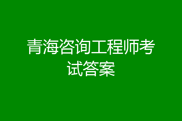 青海咨询工程师考试答案