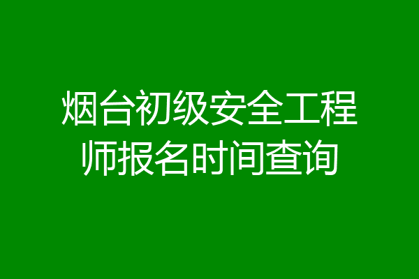烟台初级安全工程师报名时间查询