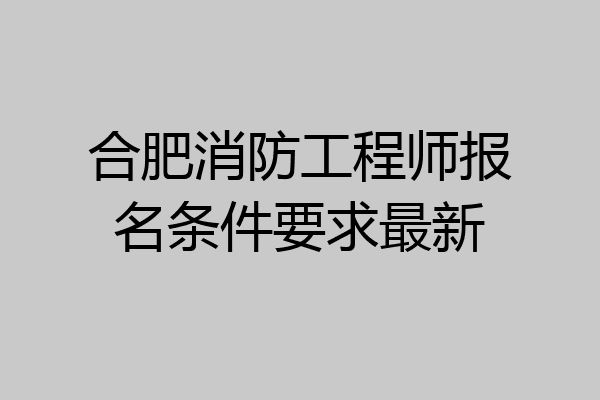 合肥消防工程师报名条件要求最新
