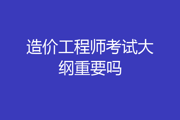 造价工程师考试大纲重要吗