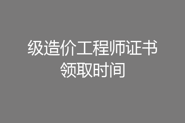 级造价工程师证书领取时间