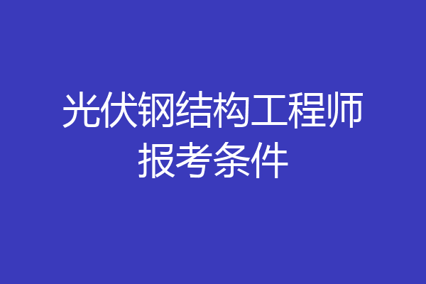 光伏钢结构工程师报考条件