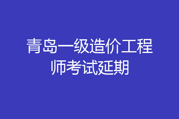 青岛一级造价工程师考试延期