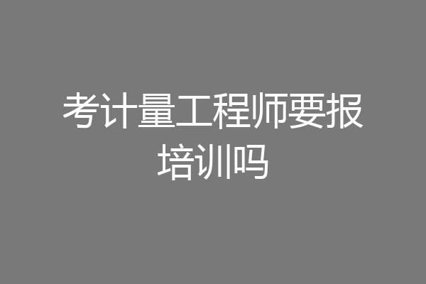 考计量工程师要报培训吗