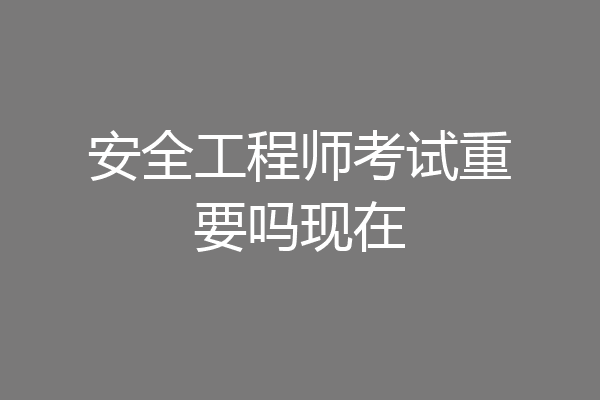 安全工程师考试重要吗现在