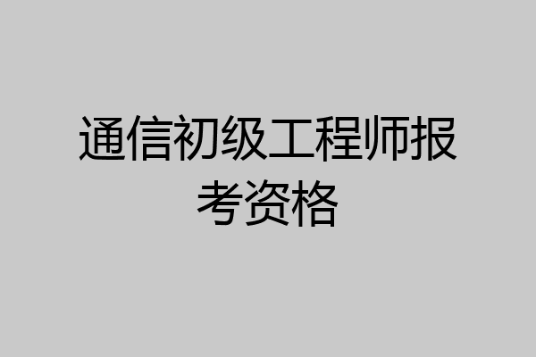 通信初级工程师报考资格