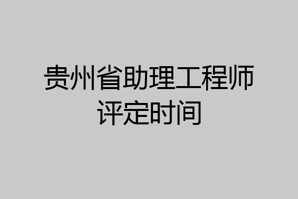 贵州省助理工程师评定时间