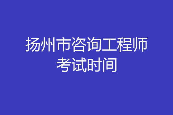扬州市咨询工程师考试时间