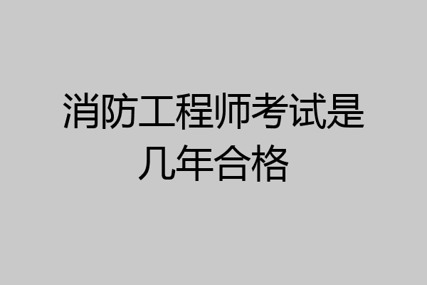 消防工程师考试是几年合格