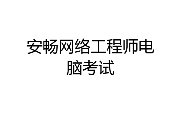 安畅网络工程师电脑考试