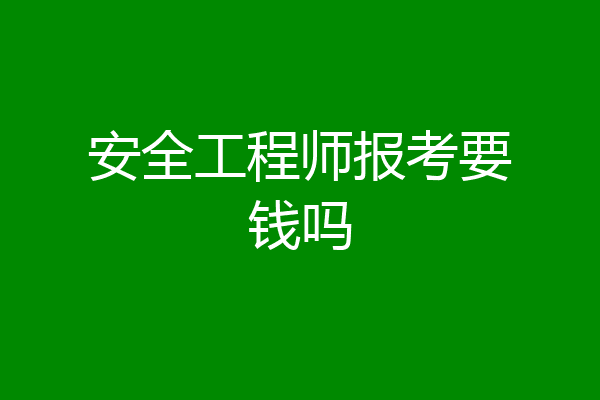 安全工程师报考要钱吗