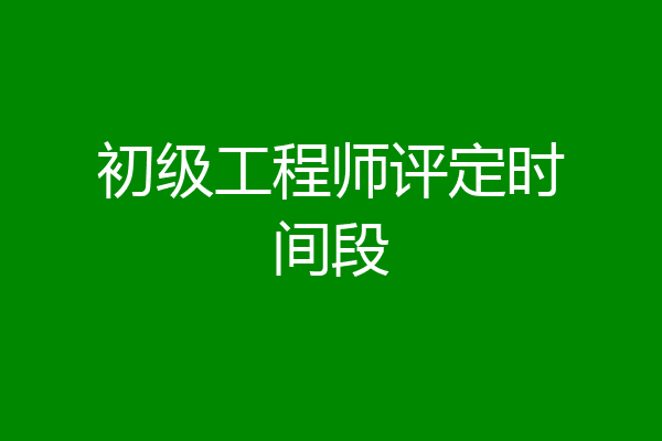 初级工程师评定时间段