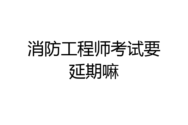 消防工程师考试要延期嘛