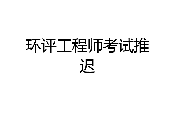 环评工程师考试推迟