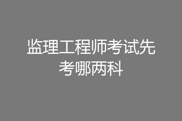 监理工程师考试先考哪两科