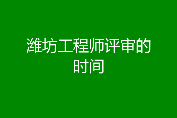 潍坊工程师评审的时间