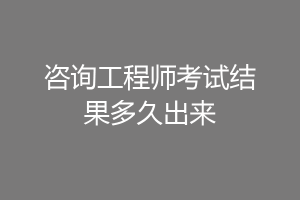 咨询工程师考试结果多久出来