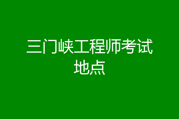 三门峡工程师考试地点