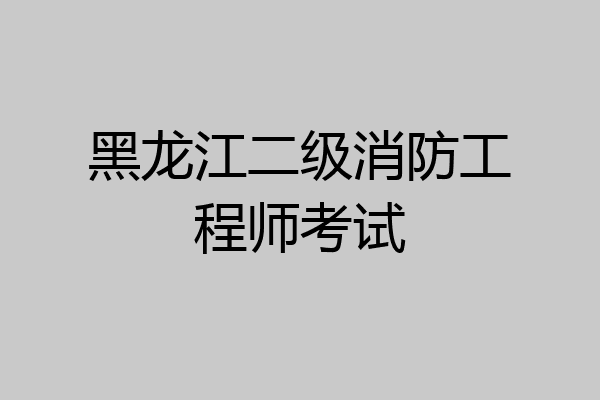 黑龙江二级消防工程师考试