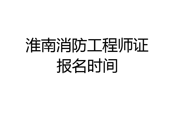 淮南消防工程师证报名时间
