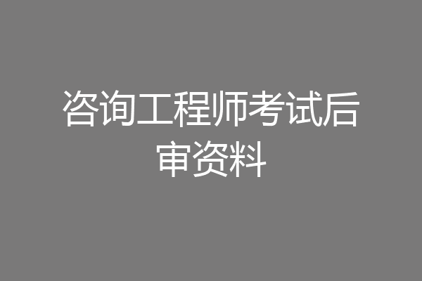 咨询工程师考试后审资料