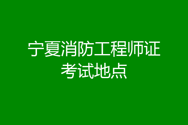 宁夏消防工程师证考试地点