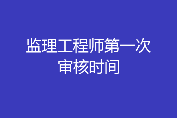 监理工程师第一次审核时间