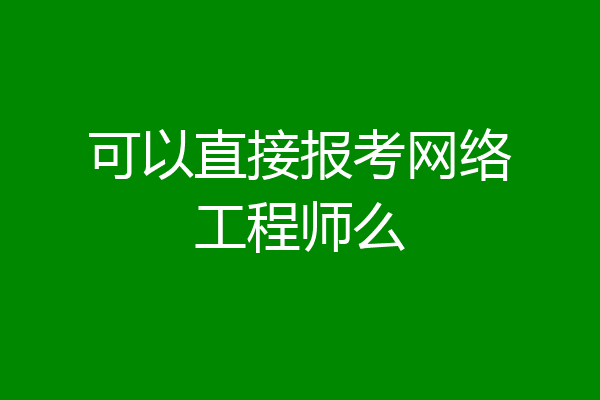 可以直接报考网络工程师么