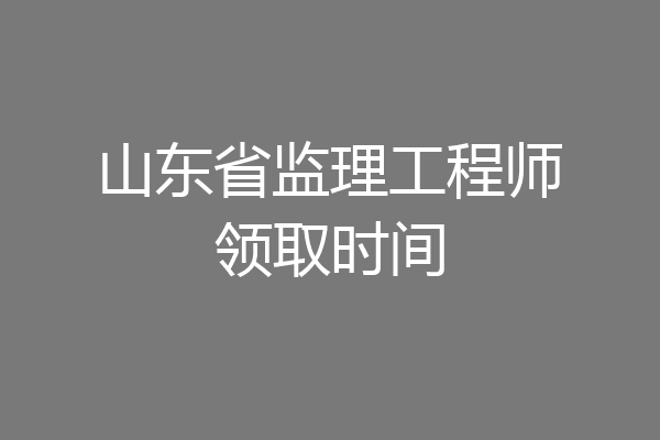 山东省监理工程师领取时间
