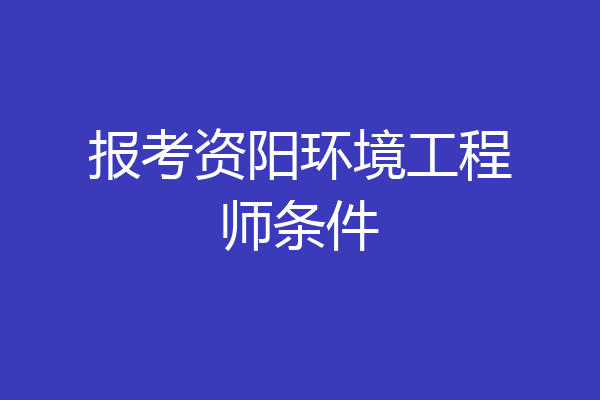 报考资阳环境工程师条件