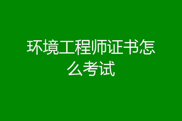 环境工程师证书怎么考试