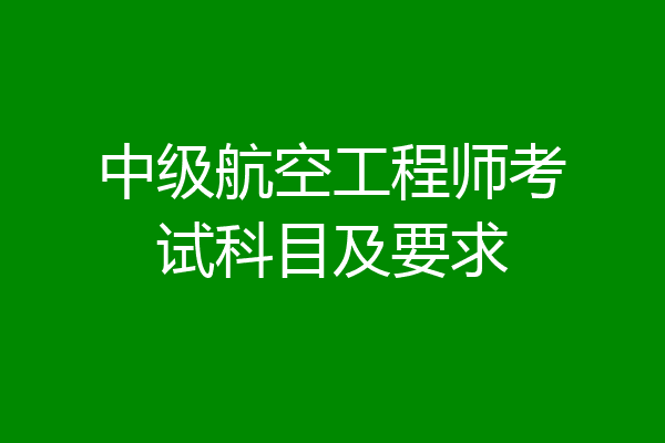 中级航空工程师考试科目及要求