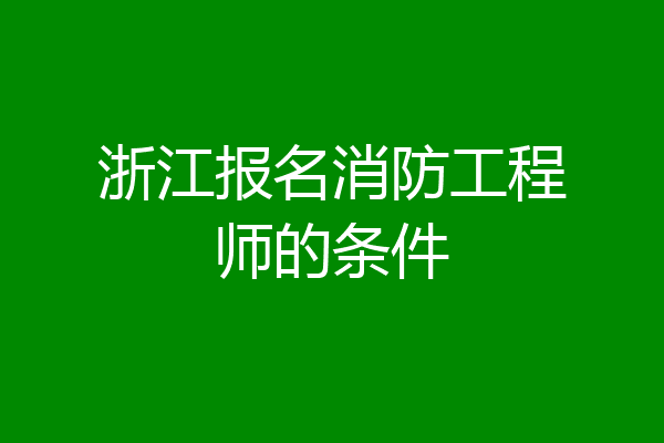 浙江报名消防工程师的条件